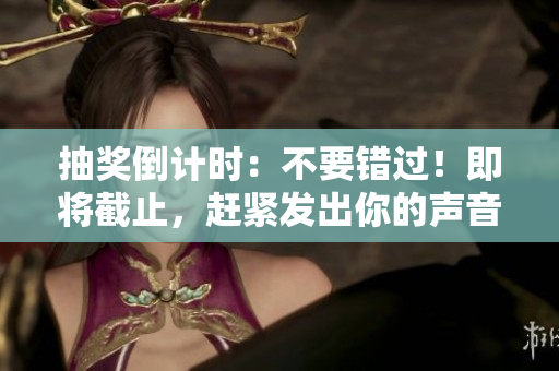 抽奖倒计时：不要错过！即将截止，赶紧发出你的声音，赢取惊喜大奖！