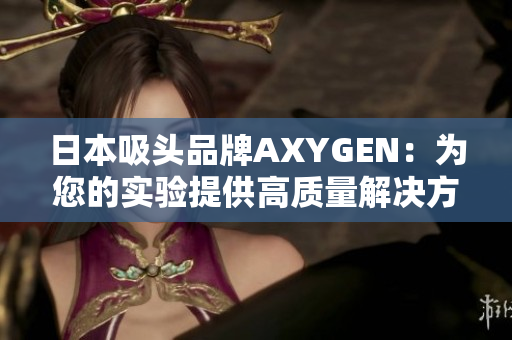 日本吸头品牌AXYGEN：为您的实验提供高质量解决方案