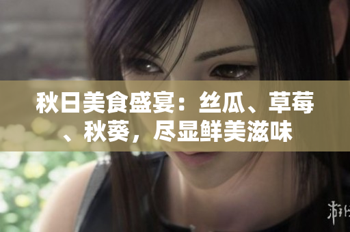 秋日美食盛宴：丝瓜、草莓、秋葵，尽显鲜美滋味