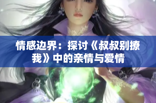 情感边界：探讨《叔叔别撩我》中的亲情与爱情