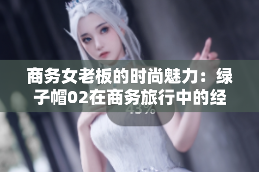 商务女老板的时尚魅力：绿子帽02在商务旅行中的经典风采