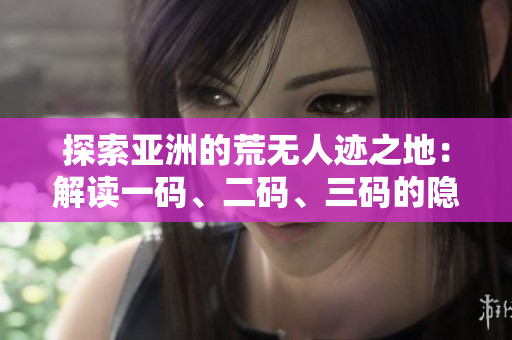 探索亚洲的荒无人迹之地：解读一码、二码、三码的隐含意义