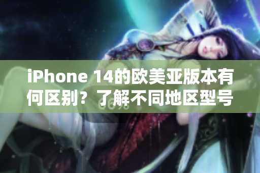 iPhone 14的欧美亚版本有何区别？了解不同地区型号之间的差异