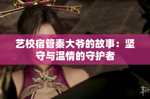 艺校宿管秦大爷的故事：坚守与温情的守护者