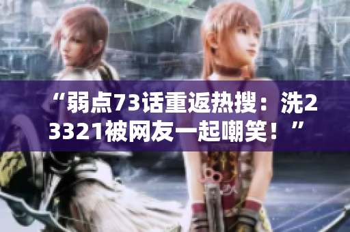 “弱点73话重返热搜：洗23321被网友一起嘲笑！”