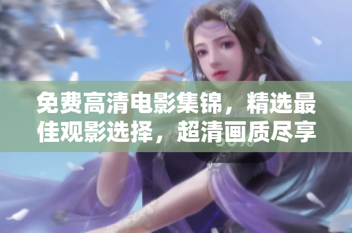 免费高清电影集锦，精选最佳观影选择，超清画质尽享电影盛宴