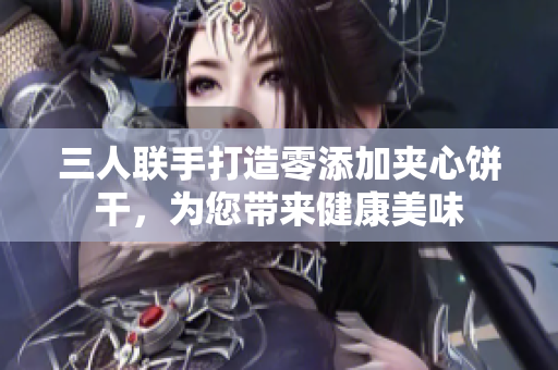 三人联手打造零添加夹心饼干，为您带来健康美味
