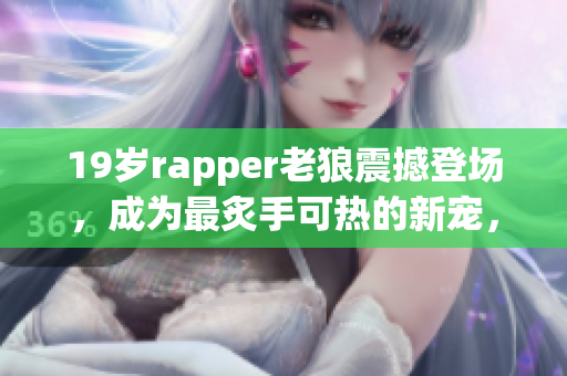 19岁rapper老狼震撼登场，成为最炙手可热的新宠，音乐圈掀起狂潮