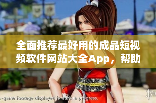 全面推荐最好用的成品短视频软件网站大全App，帮助你轻松制作炫酷视频，创意无限！