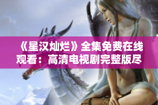 《星汉灿烂》全集免费在线观看：高清电视剧完整版尽情畅享