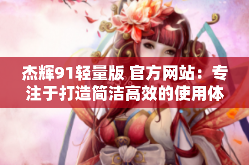 杰辉91轻量版 官方网站：专注于打造简洁高效的使用体验