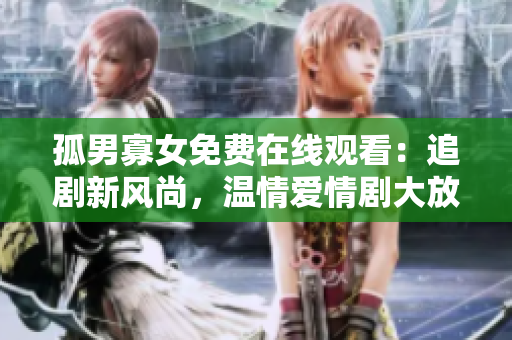 孤男寡女免费在线观看：追剧新风尚，温情爱情剧大放送！