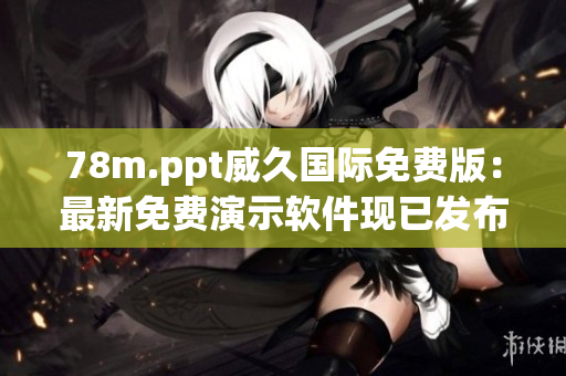 78m.ppt威久国际免费版：最新免费演示软件现已发布，全新功能等你体验！