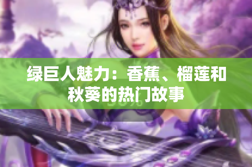 绿巨人魅力：香蕉、榴莲和秋葵的热门故事