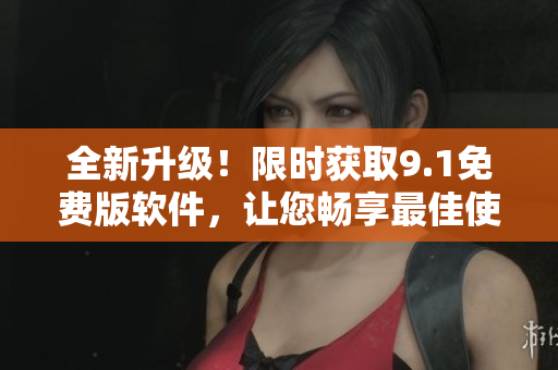 全新升级！限时获取9.1免费版软件，让您畅享最佳使用体验！