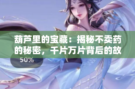 葫芦里的宝藏：揭秘不卖药的秘密，千片万片背后的故事