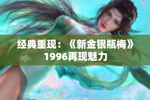 经典重现：《新金银瓶梅》1996再现魅力