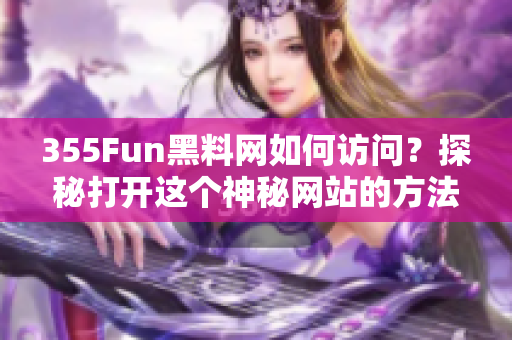 355Fun黑料网如何访问？探秘打开这个神秘网站的方法