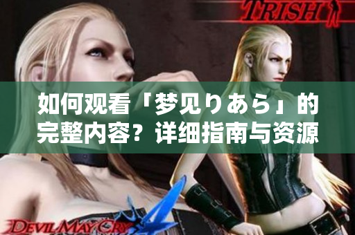 如何观看「梦见りあら」的完整内容？详细指南与资源推荐