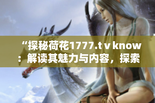 “探秘荷花1777.tⅴknow：解读其魅力与内容，探索其独特之处”