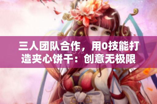 三人团队合作，用0技能打造夹心饼干：创意无极限