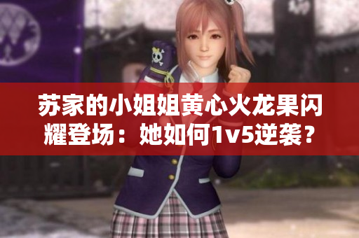 苏家的小姐姐黄心火龙果闪耀登场：她如何1v5逆袭？