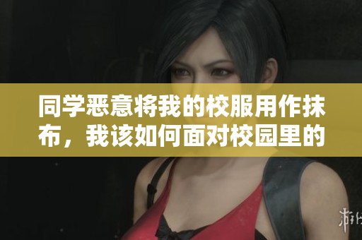 同学恶意将我的校服用作抹布，我该如何面对校园里的不尊重行为