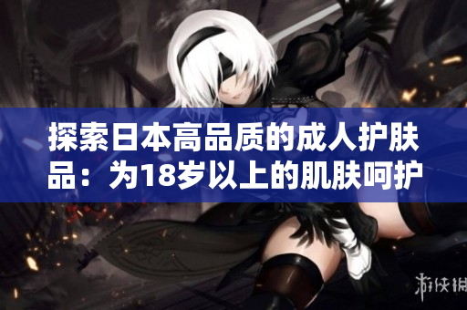 探索日本高品质的成人护肤品：为18岁以上的肌肤呵护与焕活