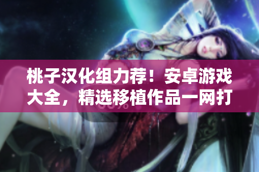 桃子汉化组力荐！安卓游戏大全，精选移植作品一网打尽
