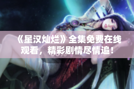 《星汉灿烂》全集免费在线观看，精彩剧情尽情追！