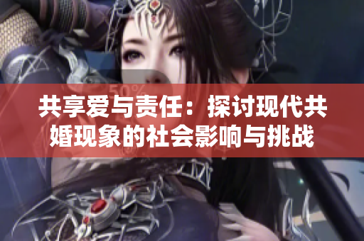 共享爱与责任：探讨现代共婚现象的社会影响与挑战