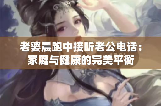 老婆晨跑中接听老公电话：家庭与健康的完美平衡