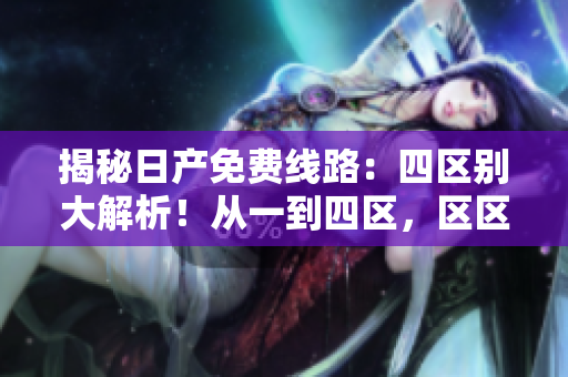 揭秘日产免费线路：四区别大解析！从一到四区，区区不同，区别何在？