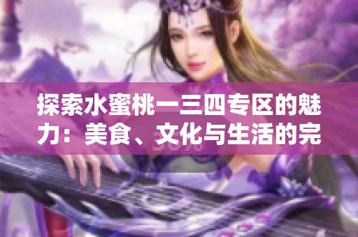 探索水蜜桃一三四专区的魅力：美食、文化与生活的完美融合