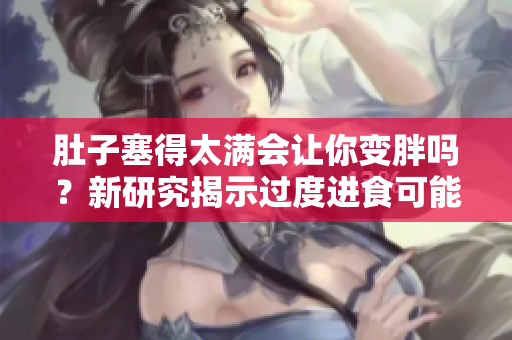 肚子塞得太满会让你变胖吗？新研究揭示过度进食可能引发的健康问题