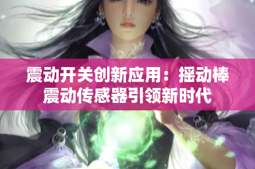 震动开关创新应用：摇动棒震动传感器引领新时代