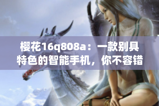 樱花16q808a：一款别具特色的智能手机，你不容错过