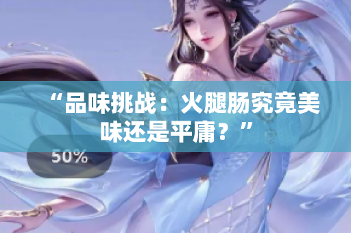 “品味挑战：火腿肠究竟美味还是平庸？”
