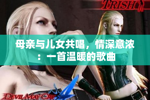母亲与儿女共唱，情深意浓：一首温暖的歌曲