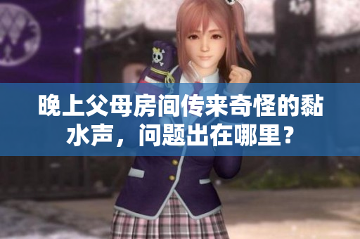 晚上父母房间传来奇怪的黏水声，问题出在哪里？