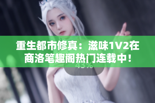 重生都市修真：滋味1V2在商洛笔趣阁热门连载中！