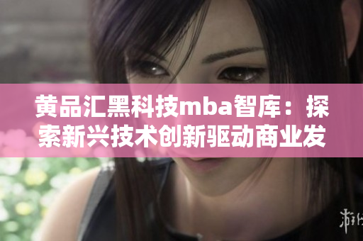 黄品汇黑科技mba智库：探索新兴技术创新驱动商业发展