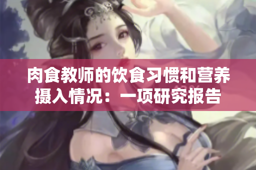 肉食教师的饮食习惯和营养摄入情况：一项研究报告