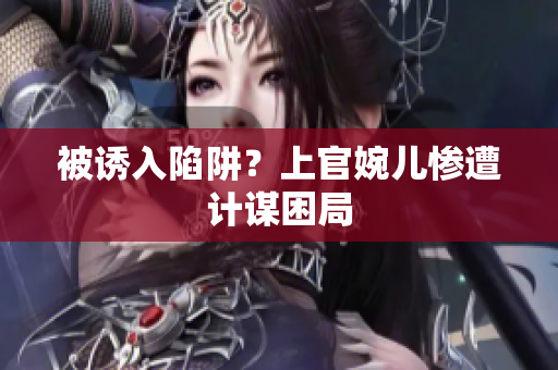 被诱入陷阱？上官婉儿惨遭计谋困局