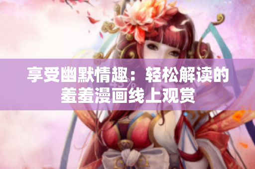 享受幽默情趣：轻松解读的羞羞漫画线上观赏