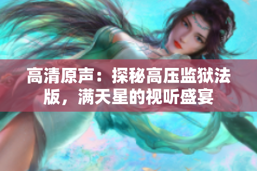 高清原声：探秘高压监狱法版，满天星的视听盛宴