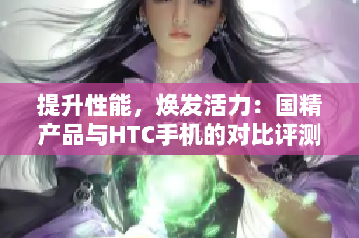 提升性能，焕发活力：国精产品与HTC手机的对比评测