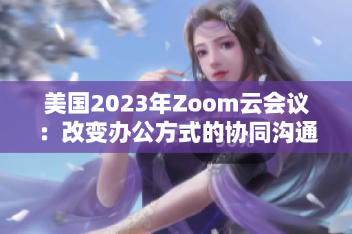 美国2023年Zoom云会议：改变办公方式的协同沟通利器