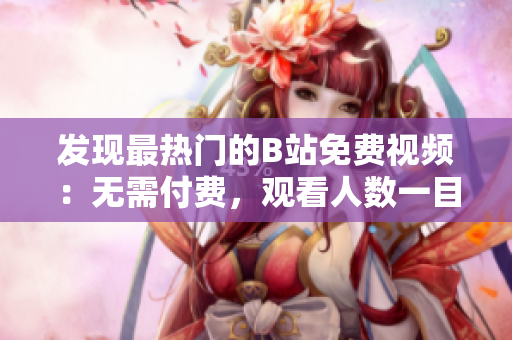 发现最热门的B站免费视频：无需付费，观看人数一目了然