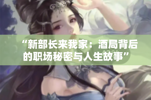 “新部长来我家：酒局背后的职场秘密与人生故事”